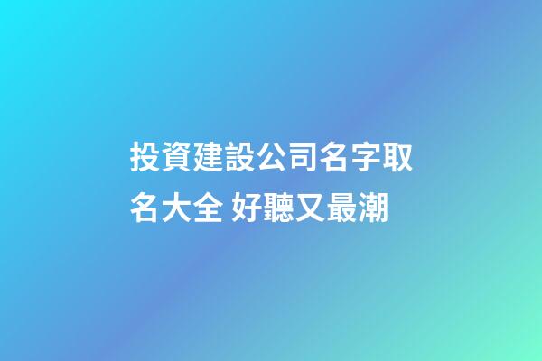 投資建設公司名字取名大全 好聽又最潮-第1張-公司起名-玄機派